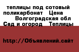 теплицы под сотовый поликарбонат › Цена ­ 10 000 - Волгоградская обл. Сад и огород » Теплицы   